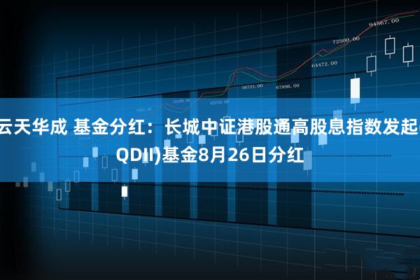 云天华成 基金分红：长城中证港股通高股息指数发起(QDII)基金8月26日分红