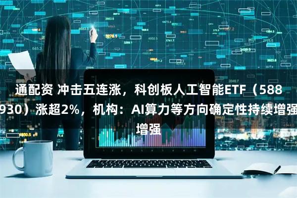 通配资 冲击五连涨，科创板人工智能ETF（588930）涨超2%，机构：AI算力等方向确定性持续增强