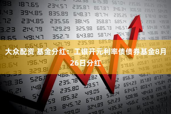 大众配资 基金分红：工银开元利率债债券基金8月26日分红
