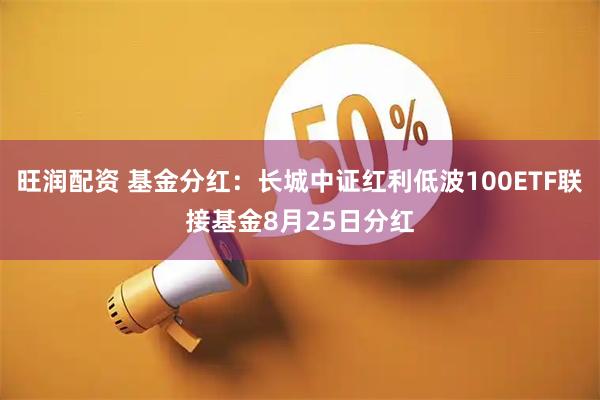 旺润配资 基金分红：长城中证红利低波100ETF联接基金8月25日分红