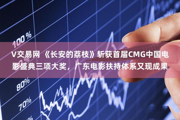 V交易网 《长安的荔枝》斩获首届CMG中国电影盛典三项大奖，广东电影扶持体系又现成果