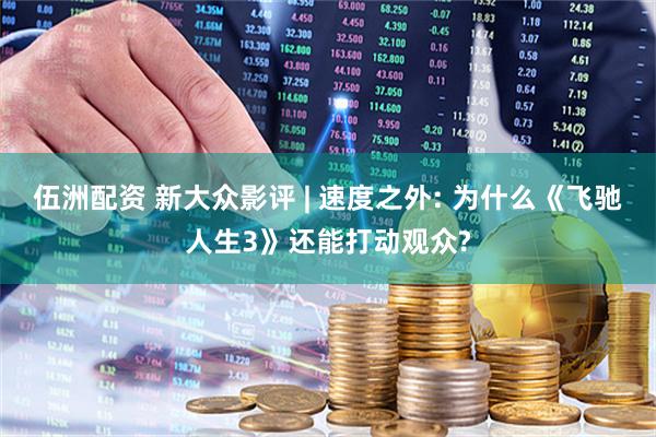 伍洲配资 新大众影评 | 速度之外: 为什么《飞驰人生3》还能打动观众?