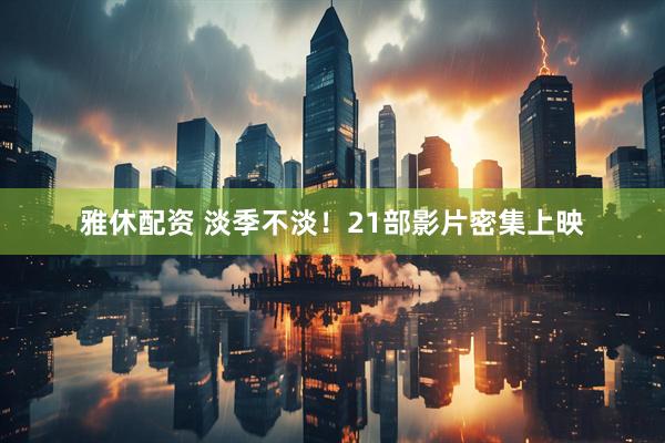 雅休配资 淡季不淡！21部影片密集上映