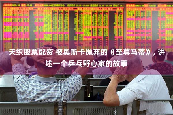 天织股票配资 被奥斯卡抛弃的《至尊马蒂》, 讲述一个乒乓野心家的故事