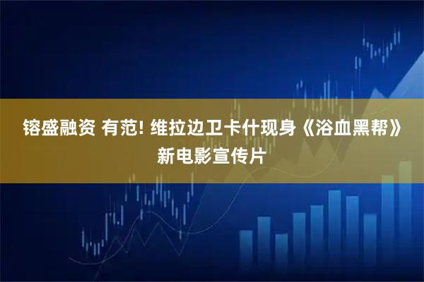 镕盛融资 有范! 维拉边卫卡什现身《浴血黑帮》新电影宣传片
