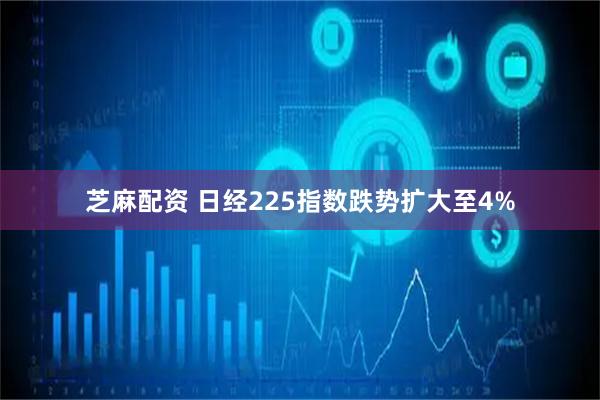 芝麻配资 日经225指数跌势扩大至4%
