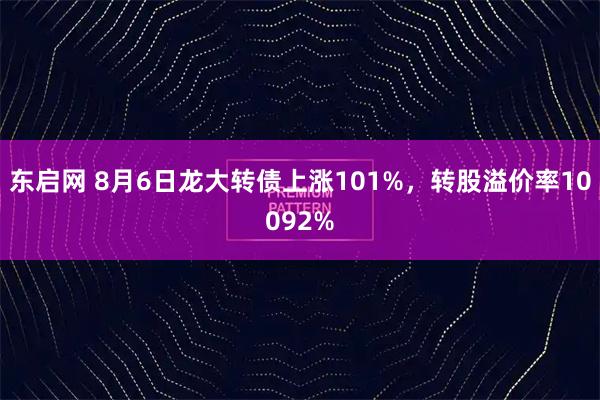 东启网 8月6日龙大转债上涨101%，转股溢价率10092%