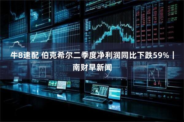 牛8速配 伯克希尔二季度净利润同比下跌59%｜南财早新闻