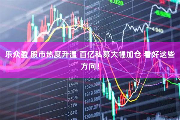 乐众盈 股市热度升温 百亿私募大幅加仓 看好这些方向！