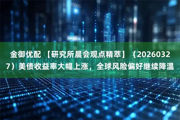 金御优配 【研究所晨会观点精萃】（20260327）美债收益率大幅上涨，全球风险偏好继续降温
