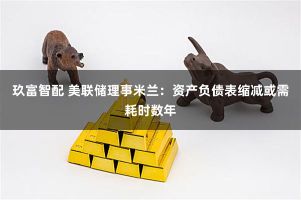 玖富智配 美联储理事米兰：资产负债表缩减或需耗时数年