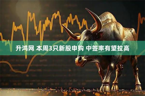 升鸿网 本周3只新股申购 中签率有望拉高
