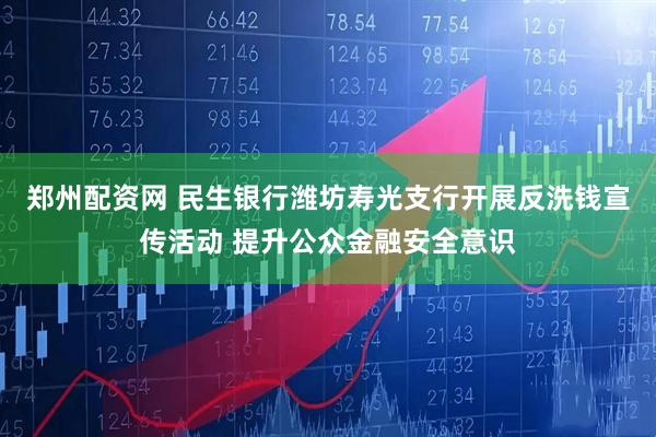 郑州配资网 民生银行潍坊寿光支行开展反洗钱宣传活动 提升公众金融安全意识
