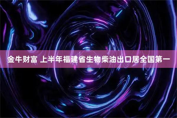 金牛财富 上半年福建省生物柴油出口居全国第一