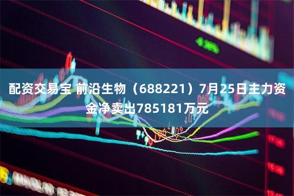 配资交易宝 前沿生物（688221）7月25日主力资金净卖出785181万元