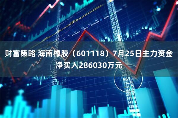 财富策略 海南橡胶（601118）7月25日主力资金净买入286030万元
