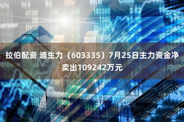 拉伯配资 迪生力（603335）7月25日主力资金净卖出109242万元