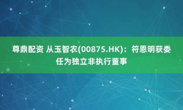 尊鼎配资 从玉智农(00875.HK)：符恩明获委任为独立非执行董事
