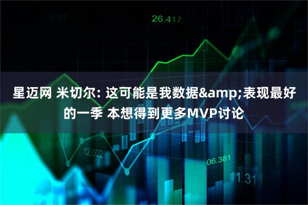 星迈网 米切尔: 这可能是我数据&表现最好的一季 本想得到更多MVP讨论