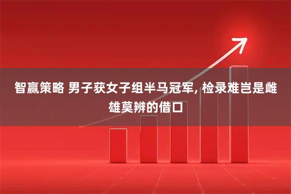智赢策略 男子获女子组半马冠军, 检录难岂是雌雄莫辨的借口