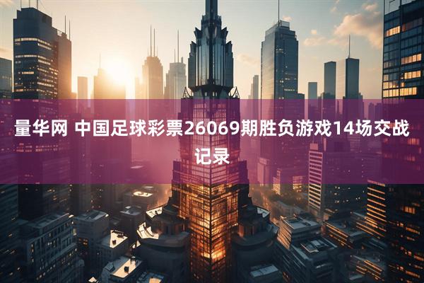 量华网 中国足球彩票26069期胜负游戏14场交战记录