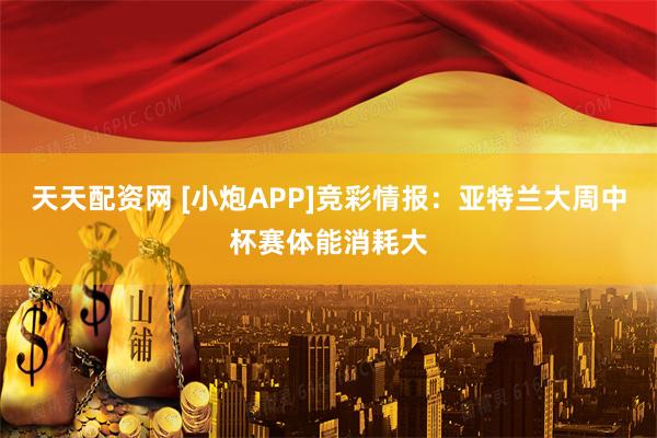 天天配资网 [小炮APP]竞彩情报：亚特兰大周中杯赛体能消耗大