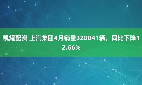 凯耀配资 上汽集团4月销量328841辆，同比下降12.66%