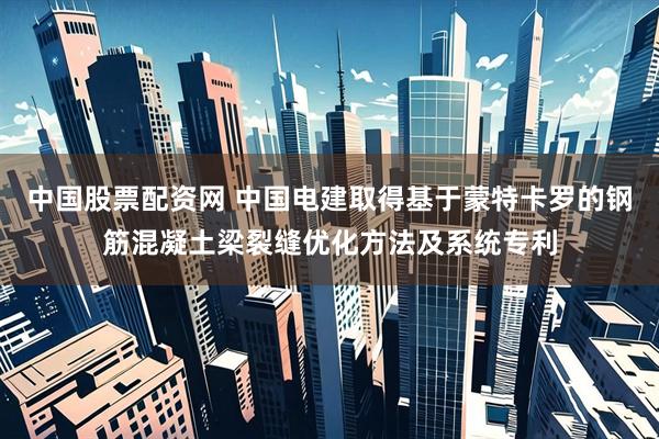 中国股票配资网 中国电建取得基于蒙特卡罗的钢筋混凝土梁裂缝优化方法及系统专利
