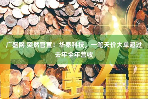 广盛网 突然官宣！华秦科技，一笔天价大单超过去年全年营收