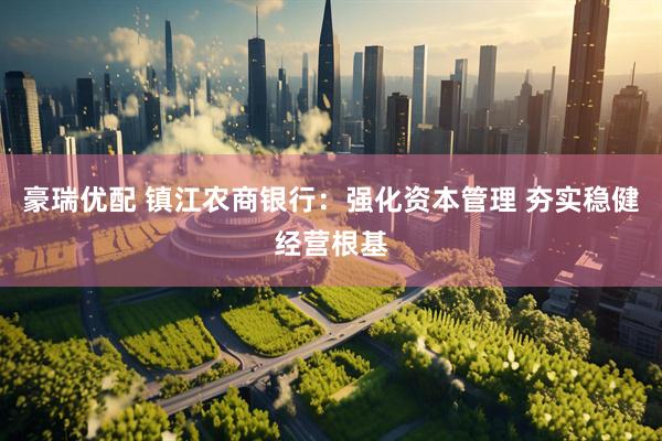 豪瑞优配 镇江农商银行：强化资本管理 夯实稳健经营根基