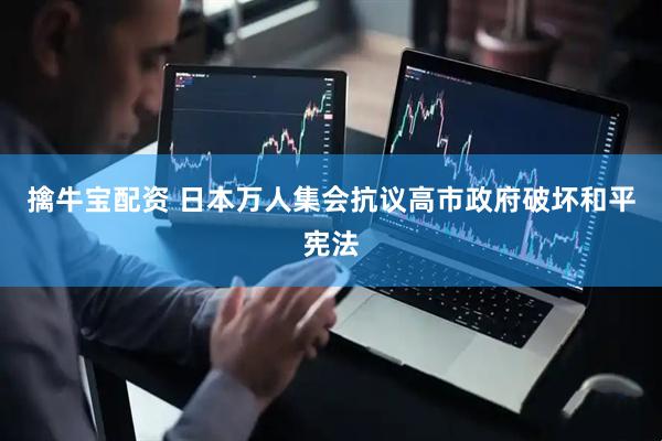 擒牛宝配资 日本万人集会抗议高市政府破坏和平宪法