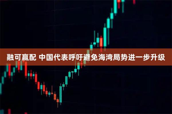 融可赢配 中国代表呼吁避免海湾局势进一步升级