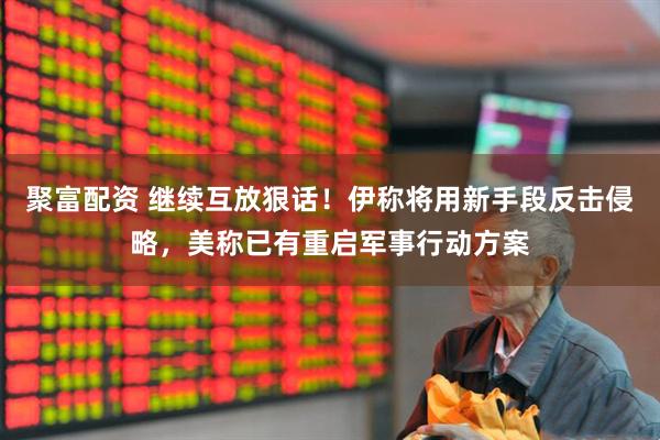 聚富配资 继续互放狠话！伊称将用新手段反击侵略，美称已有重启军事行动方案
