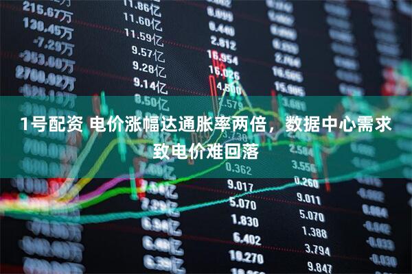 1号配资 电价涨幅达通胀率两倍，数据中心需求致电价难回落