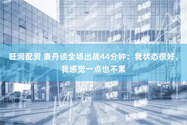 旺润配资 麦丹谈全场出战44分钟：我状态很好，我感觉一点也不累