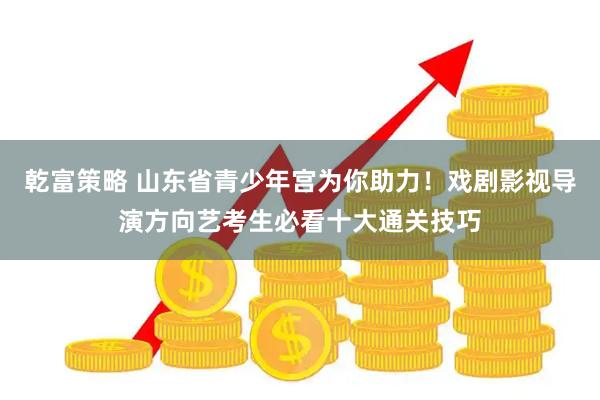 乾富策略 山东省青少年宫为你助力！戏剧影视导演方向艺考生必看十大通关技巧