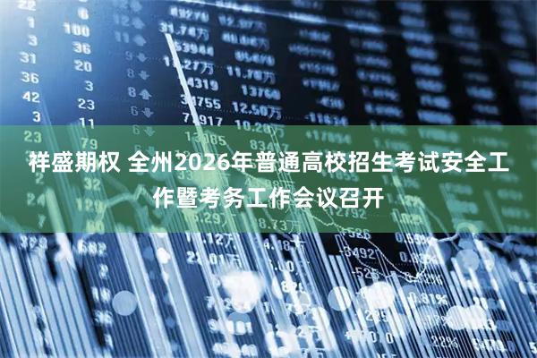 祥盛期权 全州2026年普通高校招生考试安全工作暨考务工作会议召开