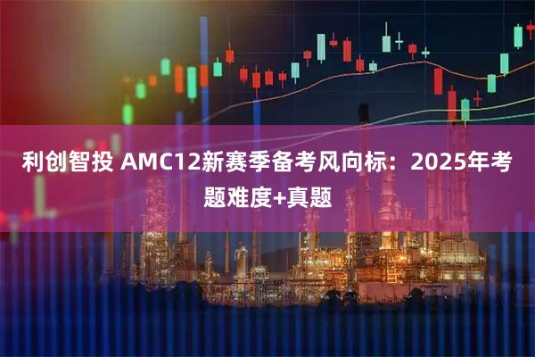 利创智投 AMC12新赛季备考风向标：2025年考题难度+真题