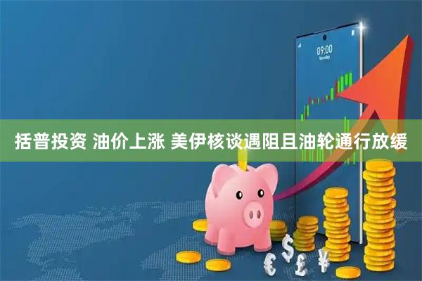 括普投资 油价上涨 美伊核谈遇阻且油轮通行放缓