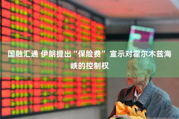 国融汇通 伊朗提出“保险费” 宣示对霍尔木兹海峡的控制权