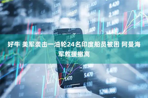 好牛 美军袭击一油轮24名印度船员被困 阿曼海军救援撤离