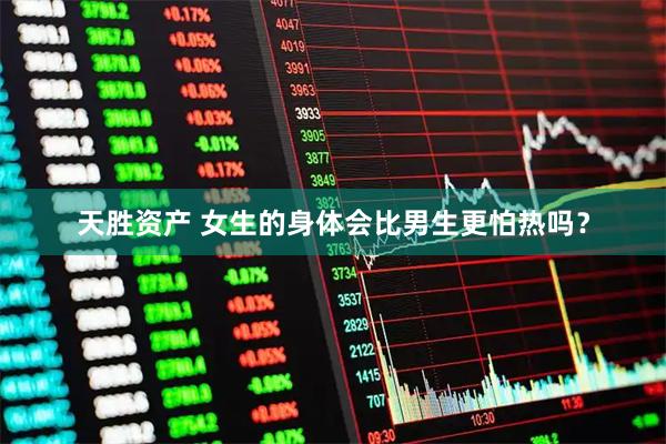 天胜资产 女生的身体会比男生更怕热吗？