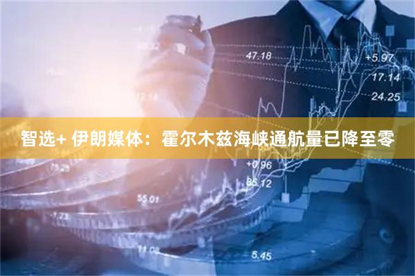 智选+ 伊朗媒体：霍尔木兹海峡通航量已降至零
