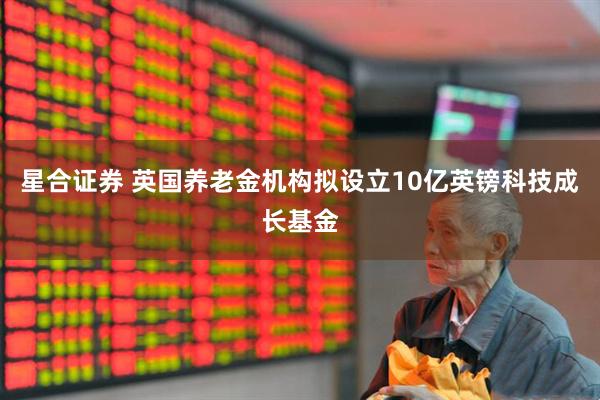 星合证券 英国养老金机构拟设立10亿英镑科技成长基金