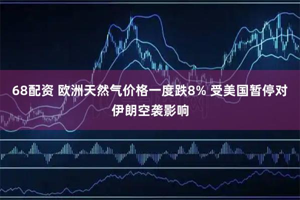 68配资 欧洲天然气价格一度跌8% 受美国暂停对伊朗空袭影响