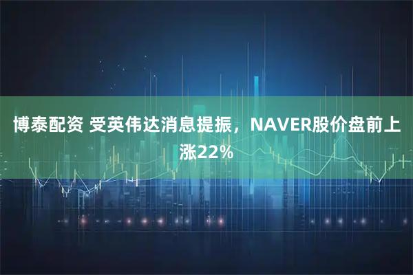 博泰配资 受英伟达消息提振，NAVER股价盘前上涨22%