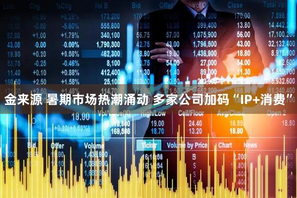 金来源 暑期市场热潮涌动 多家公司加码“IP+消费”