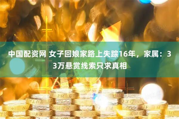 中国配资网 女子回娘家路上失踪16年，家属：33万悬赏线索只求真相