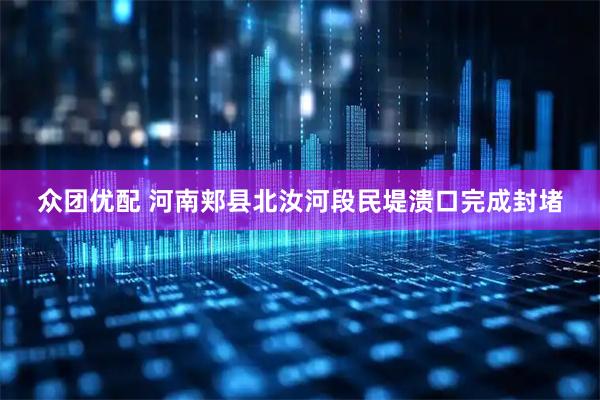 众团优配 河南郏县北汝河段民堤溃口完成封堵