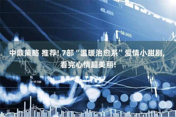 中鼎策略 推荐! 7部“温暖治愈系”爱情小甜剧, 看完心情超美丽!